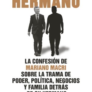 Hermano: La confesión de Mariano Macri sobre la trama de poder, política, negocios y familia de su hermano Mauricio - Santiago O'Donnell